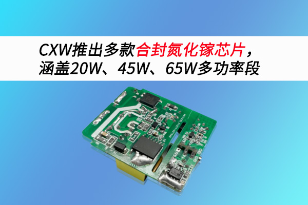 CXW has launched multiple integrated gallium nitride chips, covering 20W, 45W and 65W